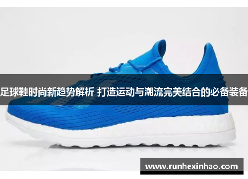 足球鞋时尚新趋势解析 打造运动与潮流完美结合的必备装备