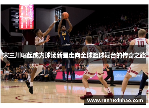 宋三川崛起成为球场新星走向全球篮球舞台的传奇之路 宋三川崛起成为球场新星走向全球篮球舞台的传奇之路