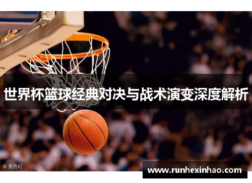 世界杯篮球经典对决与战术演变深度解析