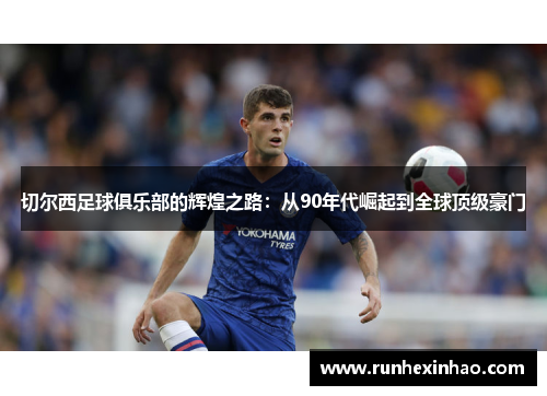 切尔西足球俱乐部的辉煌之路：从90年代崛起到全球顶级豪门