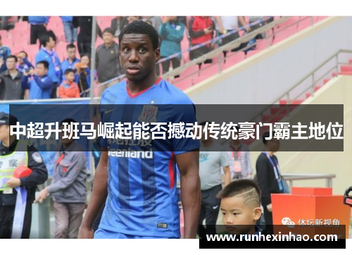 中超升班马崛起能否撼动传统豪门霸主地位