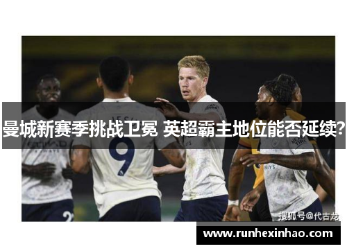 曼城新赛季挑战卫冕 英超霸主地位能否延续？