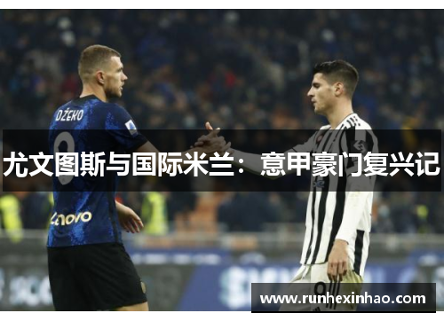 尤文图斯与国际米兰:意甲豪门复兴记 尤文图斯与国际米兰:意甲豪门复兴记