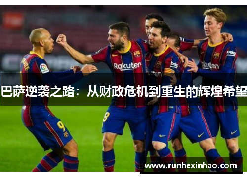 巴萨逆袭之路：从财政危机到重生的辉煌希望