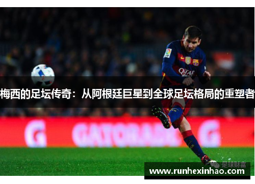 梅西的足坛传奇：从阿根廷巨星到全球足坛格局的重塑者