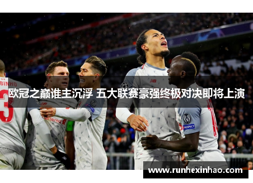 欧冠之巅谁主沉浮 五大联赛豪强终极对决即将上演