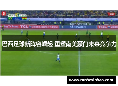 巴西足球新阵容崛起 重塑南美豪门未来竞争力 巴西足球新阵容崛起 重塑南美豪门未来竞争力