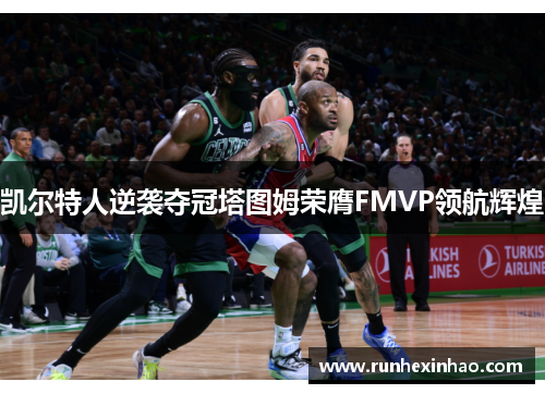 凯尔特人逆袭夺冠塔图姆荣膺FMVP领航辉煌 凯尔特人逆袭夺冠塔图姆荣膺FMVP领航辉煌
