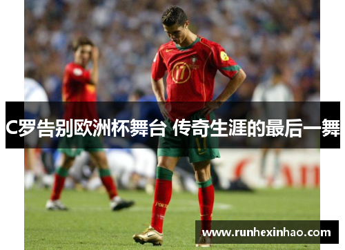 C罗告别欧洲杯舞台 传奇生涯的最后一舞 C罗告别欧洲杯舞台 传奇生涯的最后一舞