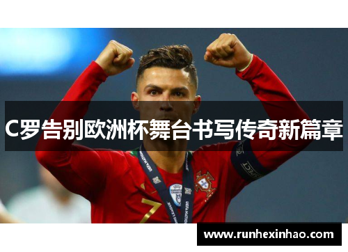 C罗告别欧洲杯舞台书写传奇新篇章