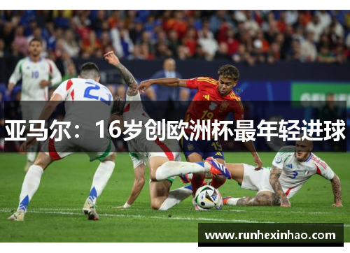 亚马尔:16岁创欧洲杯最年轻进球 亚马尔:16岁创欧洲杯最年轻进球