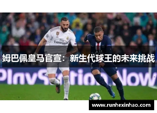 姆巴佩皇马官宣:新生代球王的未来挑战 姆巴佩皇马官宣:新生代球王的未来挑战