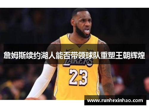 詹姆斯续约湖人能否带领球队重塑王朝辉煌