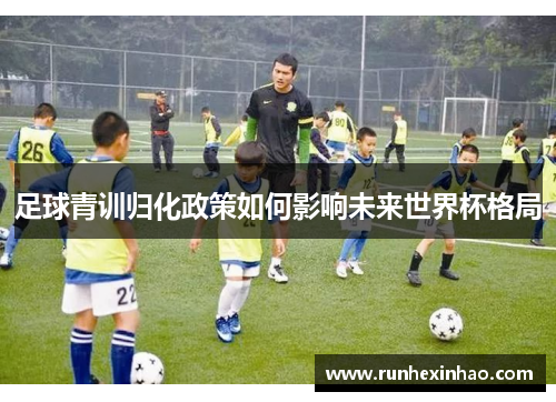 足球青训归化政策如何影响未来世界杯格局