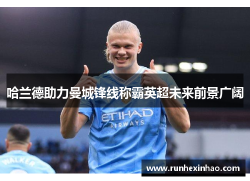 哈兰德助力曼城锋线称霸英超未来前景广阔 哈兰德助力曼城锋线称霸英超未来前景广阔