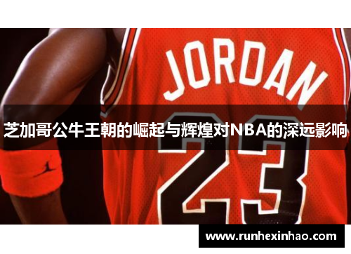 芝加哥公牛王朝的崛起与辉煌对NBA的深远影响