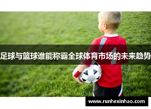 足球与篮球谁能称霸全球体育市场的未来趋势