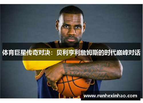 体育巨星传奇对决:贝利亨利詹姆斯的时代巅峰对话 体育巨星传奇对决:贝利亨利詹姆斯的时代巅峰对话