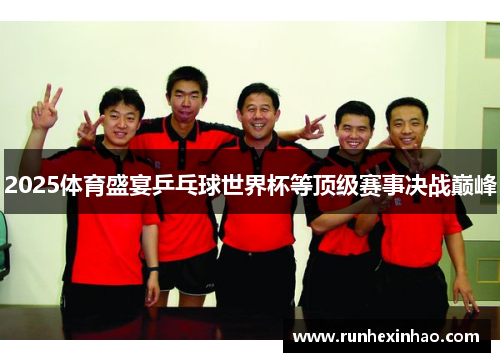 2025体育盛宴乒乓球世界杯等顶级赛事决战巅峰