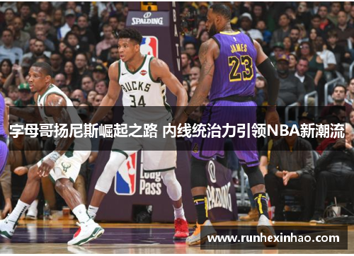 字母哥扬尼斯崛起之路 内线统治力引领NBA新潮流