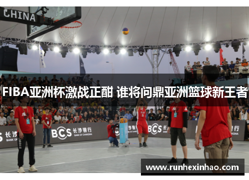 FIBA亚洲杯激战正酣 谁将问鼎亚洲篮球新王者 FIBA亚洲杯激战正酣 谁将问鼎亚洲篮球新王者