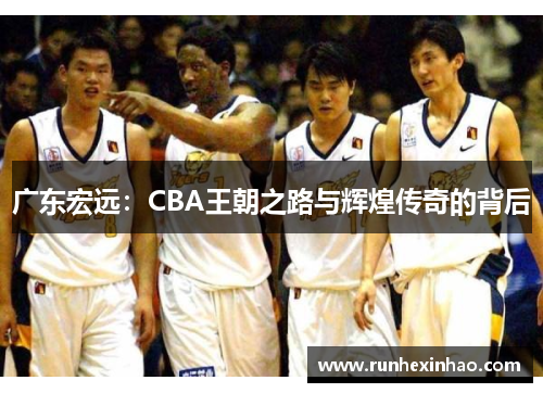 广东宏远:CBA王朝之路与辉煌传奇的背后 广东宏远:CBA王朝之路与辉煌传奇的背后