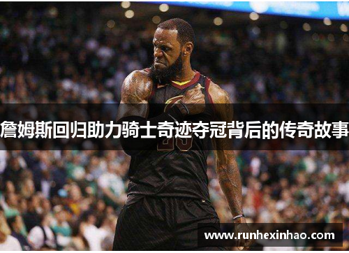 詹姆斯回归助力骑士奇迹夺冠背后的传奇故事