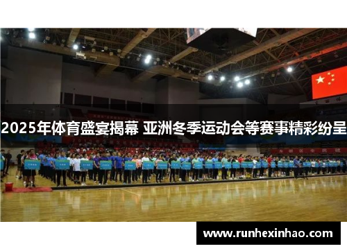 2025年体育盛宴揭幕 亚洲冬季运动会等赛事精彩纷呈