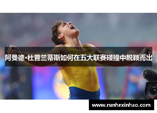 阿曼德·杜普兰蒂斯如何在五大联赛碰撞中脱颖而出 阿曼德·杜普兰蒂斯如何在五大联赛碰撞中脱颖而出