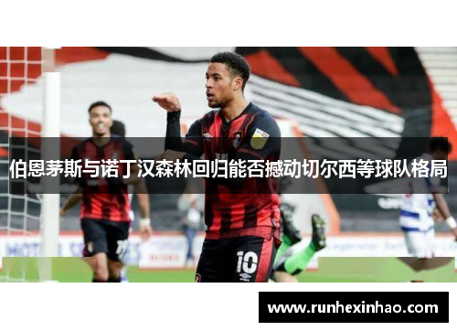 伯恩茅斯与诺丁汉森林回归能否撼动切尔西等球队格局