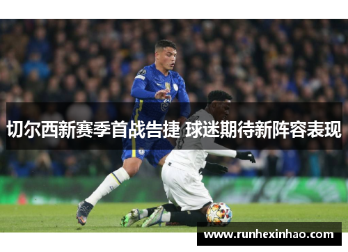 切尔西新赛季首战告捷 球迷期待新阵容表现 切尔西新赛季首战告捷 球迷期待新阵容表现