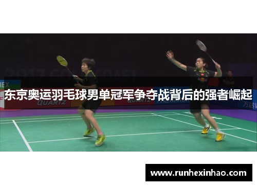 东京奥运羽毛球男单冠军争夺战背后的强者崛起