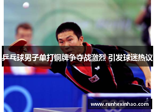 乒乓球男子单打铜牌争夺战激烈 引发球迷热议