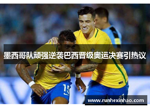 墨西哥队顽强逆袭巴西晋级奥运决赛引热议 墨西哥队顽强逆袭巴西晋级奥运决赛引热议