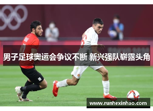 男子足球奥运会争议不断 新兴强队崭露头角