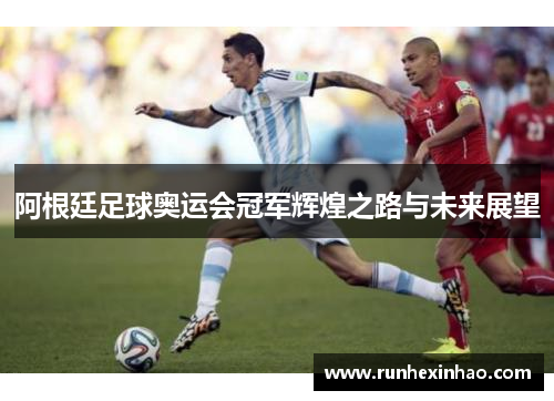 阿根廷足球奥运会冠军辉煌之路与未来展望